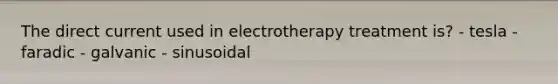 The direct current used in electrotherapy treatment is? - tesla - faradic - galvanic - sinusoidal