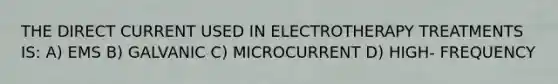 THE DIRECT CURRENT USED IN ELECTROTHERAPY TREATMENTS IS: A) EMS B) GALVANIC C) MICROCURRENT D) HIGH- FREQUENCY