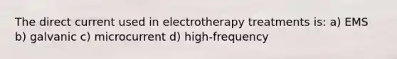 The direct current used in electrotherapy treatments is: a) EMS b) galvanic c) microcurrent d) high-frequency