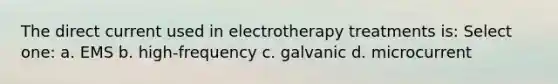 The direct current used in electrotherapy treatments is: Select one: a. EMS b. high-frequency c. galvanic d. microcurrent