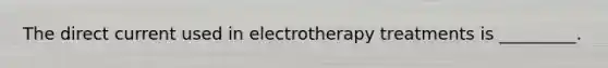 The direct current used in electrotherapy treatments is _________.