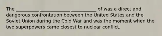 The __________ _____________ ___________ of was a direct and dangerous confrontation between the United States and the Soviet Union during the Cold War and was the moment when the two superpowers came closest to nuclear conflict.