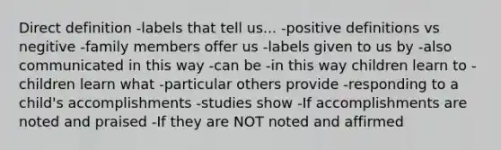 Direct definition -labels that tell us... -positive definitions vs negitive -family members offer us -labels given to us by -also communicated in this way -can be -in this way children learn to -children learn what -particular others provide -responding to a child's accomplishments -studies show -If accomplishments are noted and praised -If they are NOT noted and affirmed