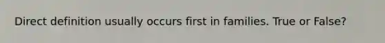 Direct definition usually occurs first in families. True or False?
