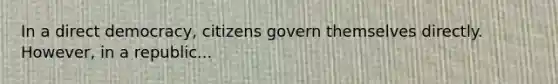 In a direct democracy, citizens govern themselves directly. However, in a republic...