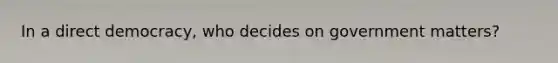 In a direct democracy, who decides on government matters?