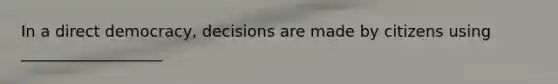 In a direct democracy, decisions are made by citizens using __________________