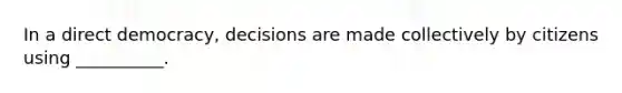 In a direct democracy, decisions are made collectively by citizens using __________.