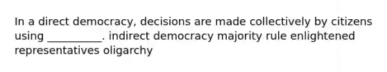 In a direct democracy, decisions are made collectively by citizens using __________. indirect democracy majority rule enlightened representatives oligarchy