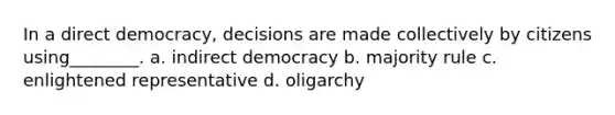 In a direct democracy, decisions are made collectively by citizens using________. a. indirect democracy b. majority rule c. enlightened representative d. oligarchy