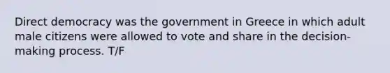 Direct democracy was the government in Greece in which adult male citizens were allowed to vote and share in the decision-making process. T/F