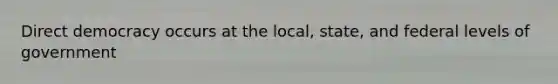 Direct democracy occurs at the local, state, and federal levels of government