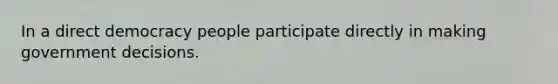 In a direct democracy people participate directly in making government decisions.