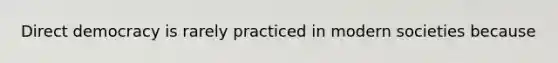 Direct democracy is rarely practiced in modern societies because