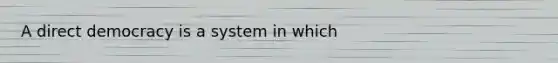 A direct democracy is a system in which