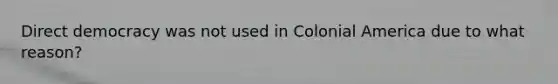 Direct democracy was not used in Colonial America due to what reason?