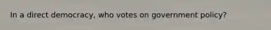 In a direct democracy, who votes on government policy?