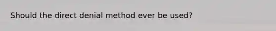 Should the direct denial method ever be used?