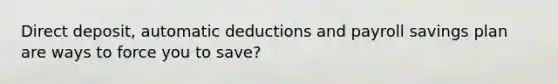 Direct deposit, automatic deductions and payroll savings plan are ways to force you to save?