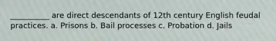 __________ are direct descendants of 12th century English feudal practices. a. Prisons b. Bail processes c. Probation d. Jails