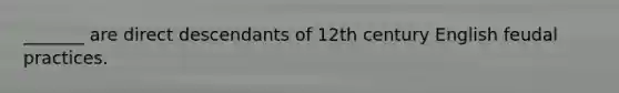 _______ are direct descendants of 12th century English feudal practices.