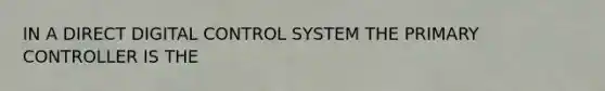 IN A DIRECT DIGITAL CONTROL SYSTEM THE PRIMARY CONTROLLER IS THE