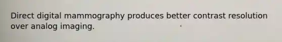 Direct digital mammography produces better contrast resolution over analog imaging.