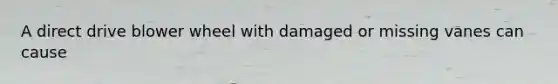 A direct drive blower wheel with damaged or missing vanes can cause
