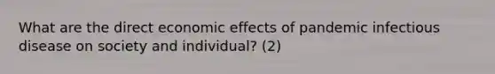 What are the direct economic effects of pandemic infectious disease on society and individual? (2)