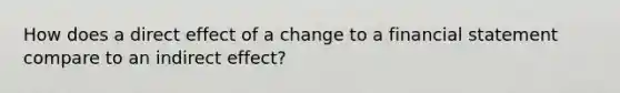 How does a direct effect of a change to a financial statement compare to an indirect effect?