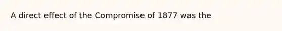 A direct effect of the Compromise of 1877 was the