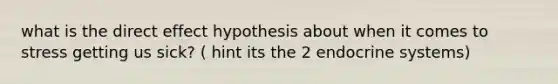 what is the direct effect hypothesis about when it comes to stress getting us sick? ( hint its the 2 endocrine systems)