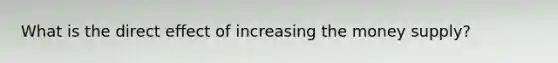 What is the direct effect of increasing the money supply?