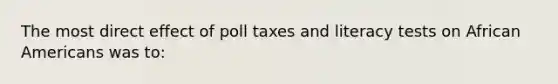 The most direct effect of poll taxes and literacy tests on African Americans was to: