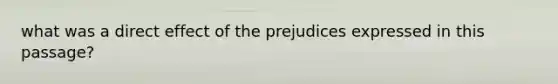 what was a direct effect of the prejudices expressed in this passage?