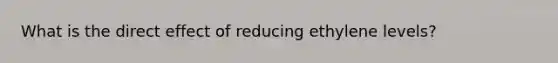 What is the direct effect of reducing ethylene levels?