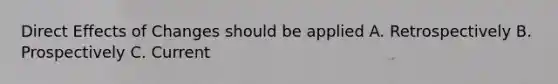 Direct Effects of Changes should be applied A. Retrospectively B. Prospectively C. Current