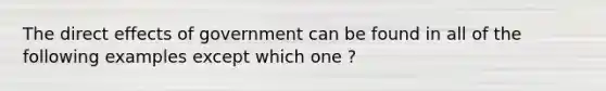 The direct effects of government can be found in all of the following examples except which one ?