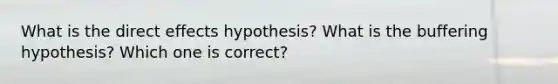 What is the direct effects hypothesis? What is the buffering hypothesis? Which one is correct?