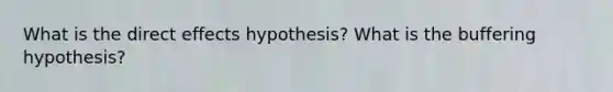 What is the direct effects hypothesis? What is the buffering hypothesis?