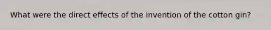 What were the direct effects of the invention of the cotton gin?