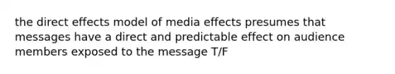 the direct effects model of media effects presumes that messages have a direct and predictable effect on audience members exposed to the message T/F