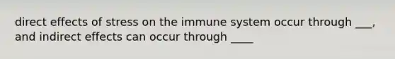 direct effects of stress on the immune system occur through ___, and indirect effects can occur through ____