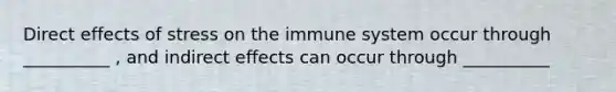 Direct effects of stress on the immune system occur through __________ , and indirect effects can occur through __________