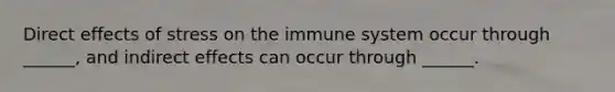 Direct effects of stress on the immune system occur through ______, and indirect effects can occur through ______.