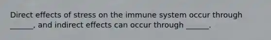 Direct effects of stress on the immune system occur through ______, and indirect effects can occur through ______.​