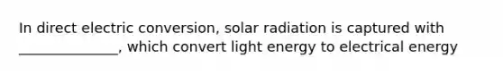 In direct electric conversion, <a href='https://www.questionai.com/knowledge/kr1ksgm4Kk-solar-radiation' class='anchor-knowledge'>solar radiation</a> is captured with ______________, which convert light energy to electrical energy