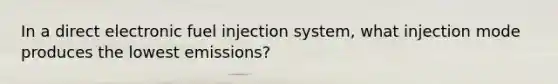 In a direct electronic fuel injection system, what injection mode produces the lowest emissions?