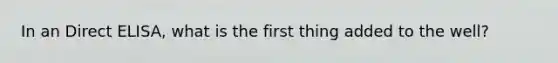 In an Direct ELISA, what is the first thing added to the well?