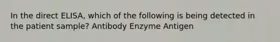 In the direct ELISA, which of the following is being detected in the patient sample? Antibody Enzyme Antigen